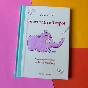 Start with a Teapot : An Unexpected Guide to the Art of Drawing